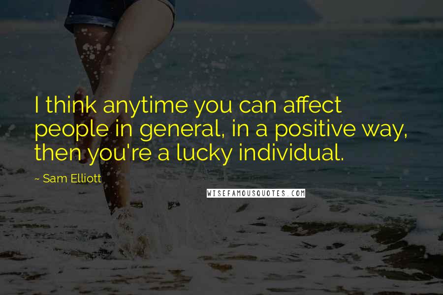 Sam Elliott Quotes: I think anytime you can affect people in general, in a positive way, then you're a lucky individual.