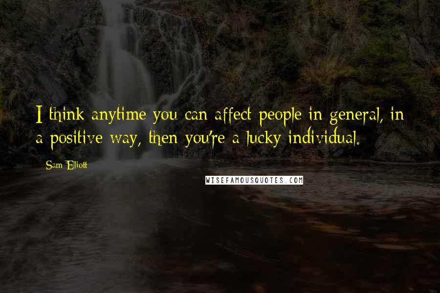 Sam Elliott Quotes: I think anytime you can affect people in general, in a positive way, then you're a lucky individual.