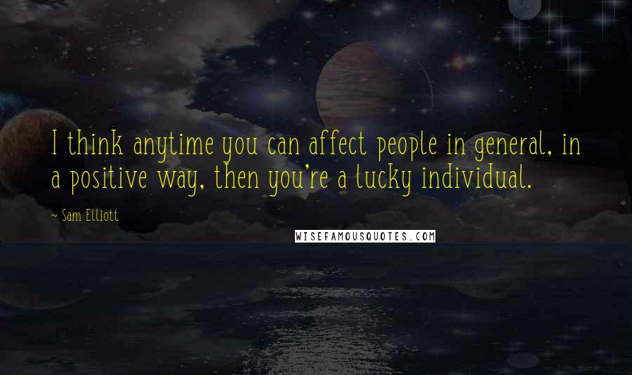 Sam Elliott Quotes: I think anytime you can affect people in general, in a positive way, then you're a lucky individual.