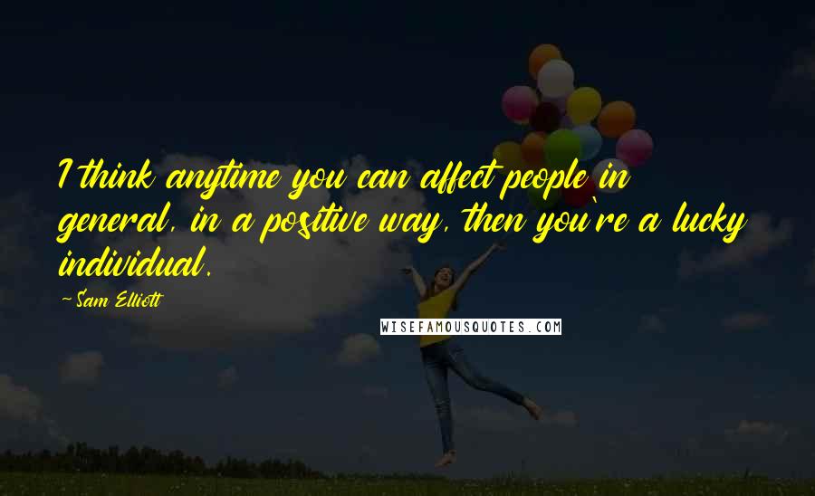 Sam Elliott Quotes: I think anytime you can affect people in general, in a positive way, then you're a lucky individual.