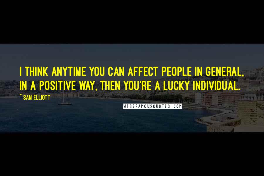 Sam Elliott Quotes: I think anytime you can affect people in general, in a positive way, then you're a lucky individual.