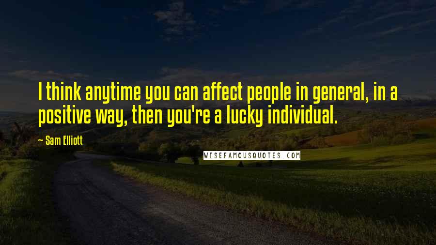 Sam Elliott Quotes: I think anytime you can affect people in general, in a positive way, then you're a lucky individual.