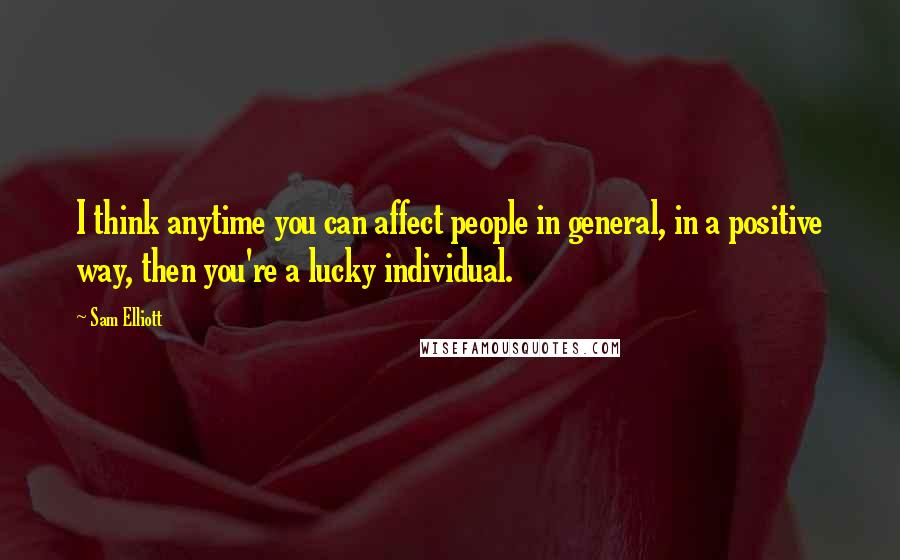 Sam Elliott Quotes: I think anytime you can affect people in general, in a positive way, then you're a lucky individual.