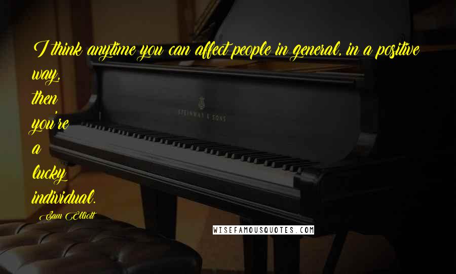 Sam Elliott Quotes: I think anytime you can affect people in general, in a positive way, then you're a lucky individual.