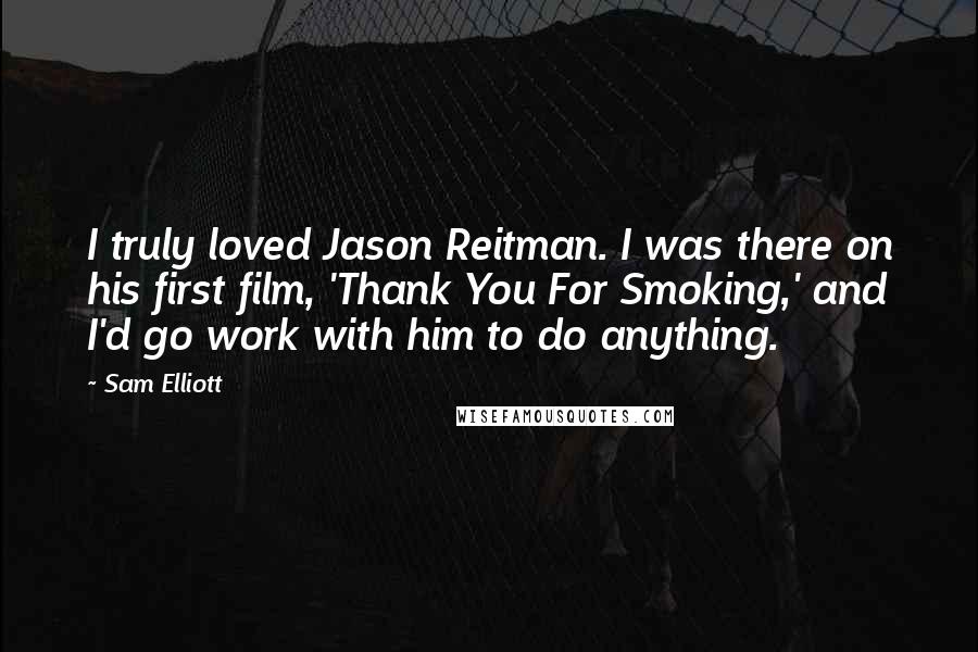 Sam Elliott Quotes: I truly loved Jason Reitman. I was there on his first film, 'Thank You For Smoking,' and I'd go work with him to do anything.