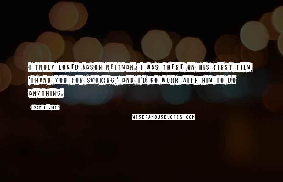 Sam Elliott Quotes: I truly loved Jason Reitman. I was there on his first film, 'Thank You For Smoking,' and I'd go work with him to do anything.