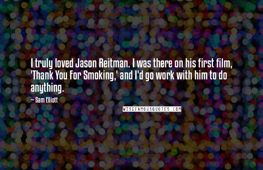 Sam Elliott Quotes: I truly loved Jason Reitman. I was there on his first film, 'Thank You For Smoking,' and I'd go work with him to do anything.