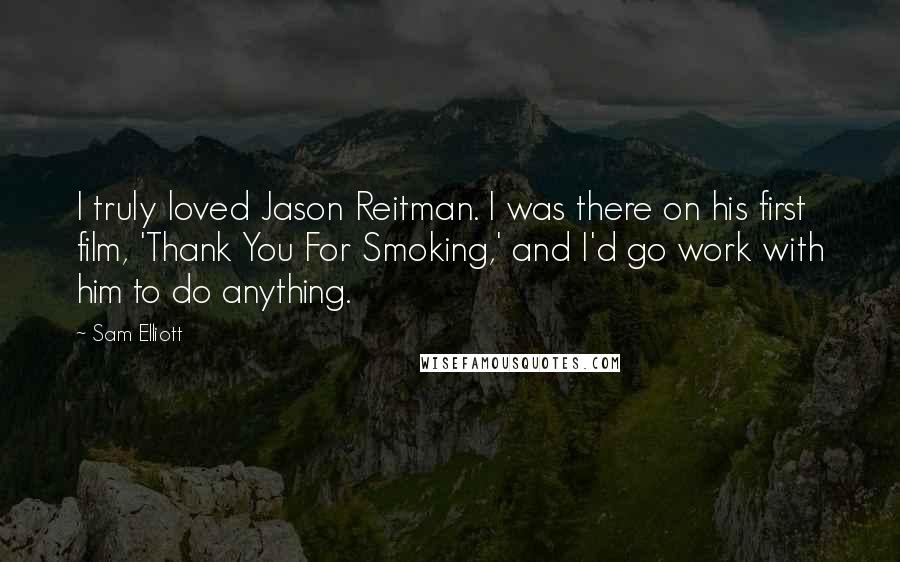 Sam Elliott Quotes: I truly loved Jason Reitman. I was there on his first film, 'Thank You For Smoking,' and I'd go work with him to do anything.
