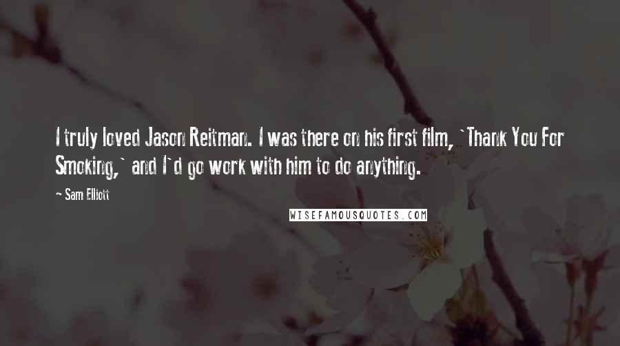 Sam Elliott Quotes: I truly loved Jason Reitman. I was there on his first film, 'Thank You For Smoking,' and I'd go work with him to do anything.