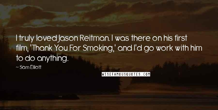 Sam Elliott Quotes: I truly loved Jason Reitman. I was there on his first film, 'Thank You For Smoking,' and I'd go work with him to do anything.