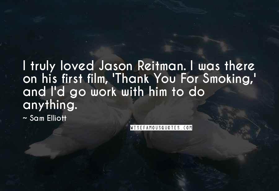 Sam Elliott Quotes: I truly loved Jason Reitman. I was there on his first film, 'Thank You For Smoking,' and I'd go work with him to do anything.