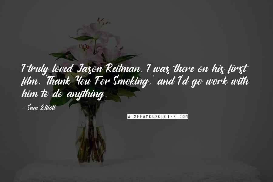 Sam Elliott Quotes: I truly loved Jason Reitman. I was there on his first film, 'Thank You For Smoking,' and I'd go work with him to do anything.