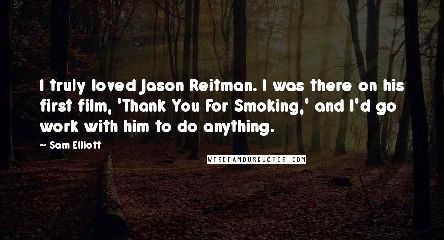 Sam Elliott Quotes: I truly loved Jason Reitman. I was there on his first film, 'Thank You For Smoking,' and I'd go work with him to do anything.
