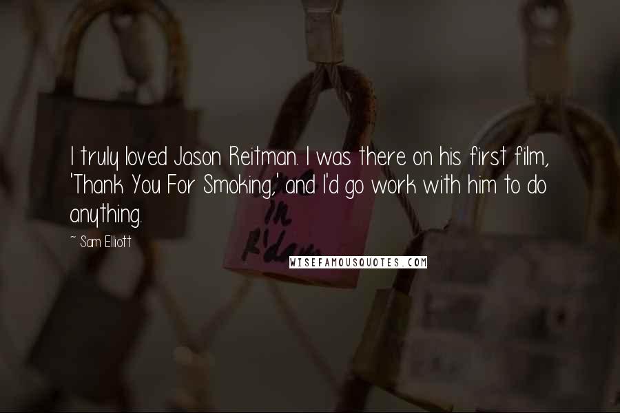 Sam Elliott Quotes: I truly loved Jason Reitman. I was there on his first film, 'Thank You For Smoking,' and I'd go work with him to do anything.