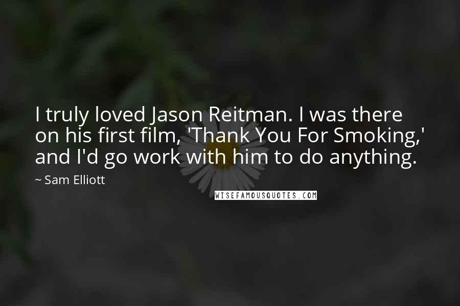 Sam Elliott Quotes: I truly loved Jason Reitman. I was there on his first film, 'Thank You For Smoking,' and I'd go work with him to do anything.