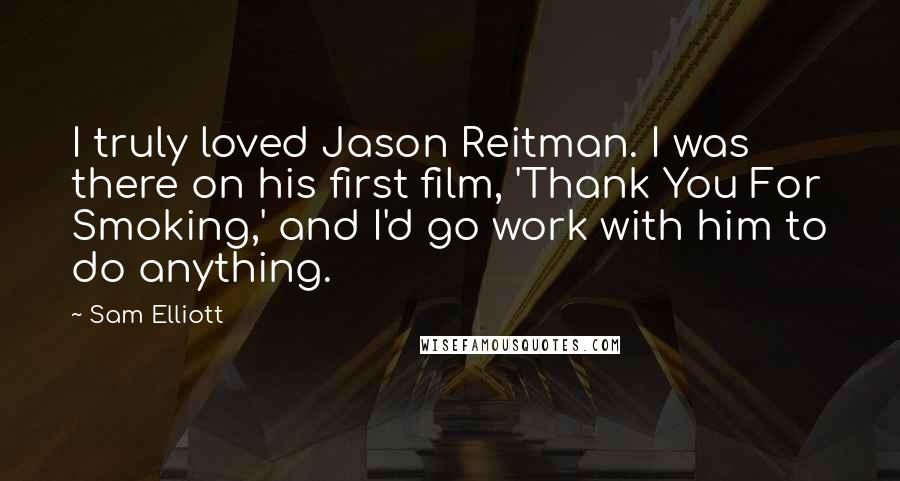 Sam Elliott Quotes: I truly loved Jason Reitman. I was there on his first film, 'Thank You For Smoking,' and I'd go work with him to do anything.