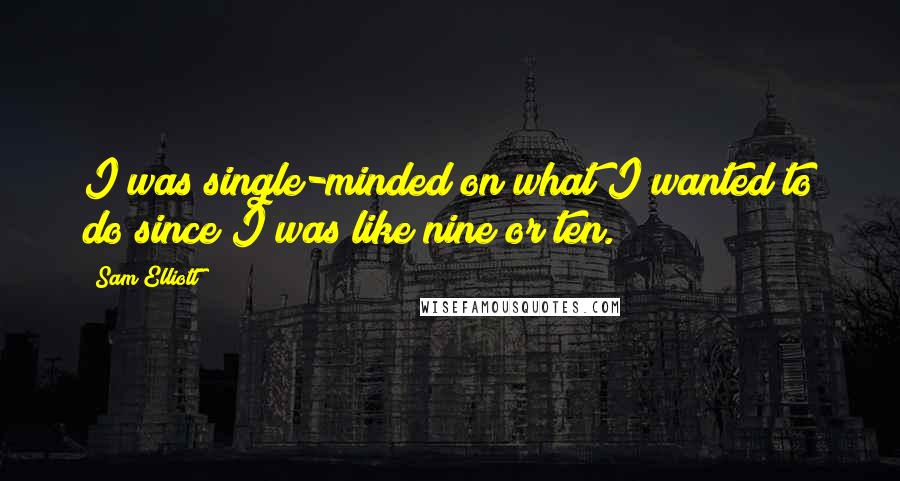 Sam Elliott Quotes: I was single-minded on what I wanted to do since I was like nine or ten.