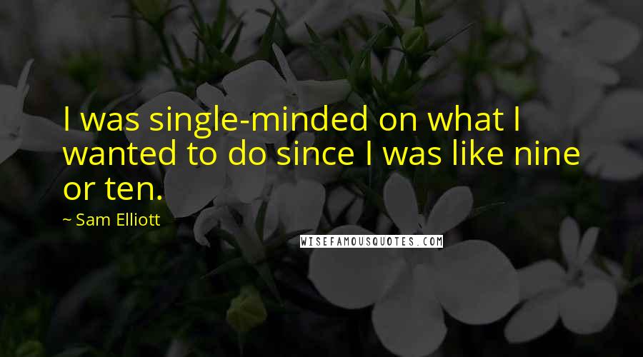 Sam Elliott Quotes: I was single-minded on what I wanted to do since I was like nine or ten.