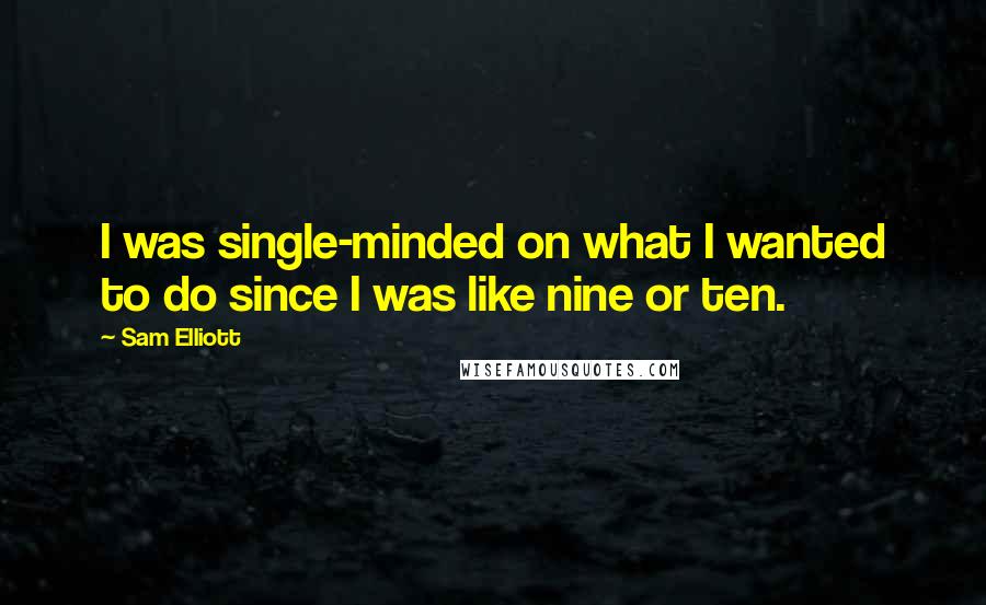 Sam Elliott Quotes: I was single-minded on what I wanted to do since I was like nine or ten.