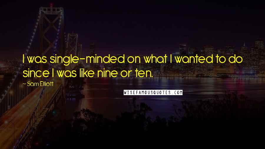 Sam Elliott Quotes: I was single-minded on what I wanted to do since I was like nine or ten.