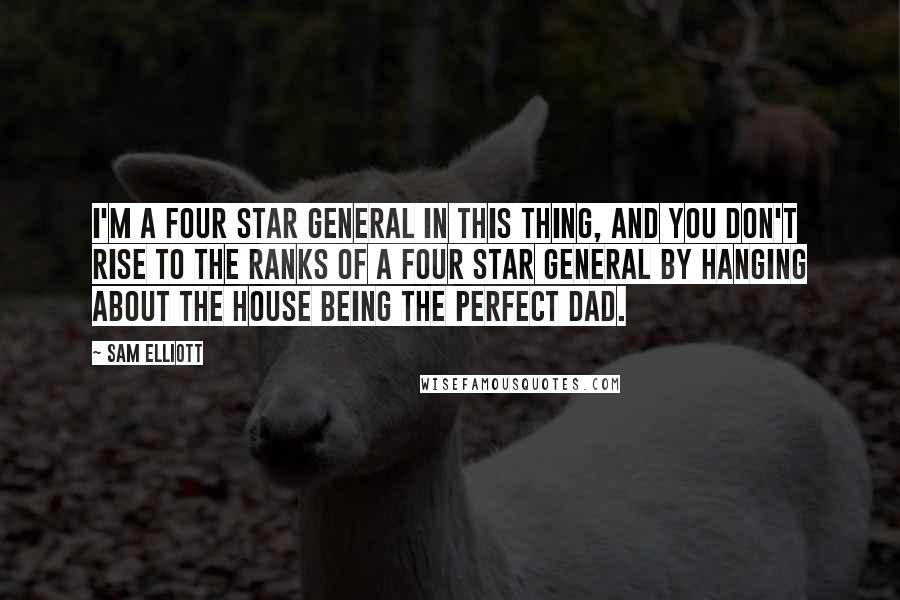 Sam Elliott Quotes: I'm a four star general in this thing, and you don't rise to the ranks of a four star general by hanging about the house being the perfect dad.