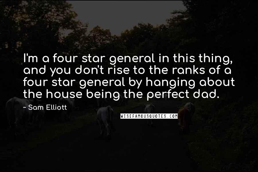 Sam Elliott Quotes: I'm a four star general in this thing, and you don't rise to the ranks of a four star general by hanging about the house being the perfect dad.