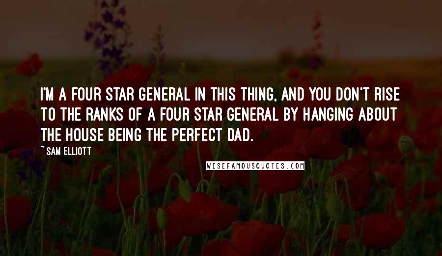 Sam Elliott Quotes: I'm a four star general in this thing, and you don't rise to the ranks of a four star general by hanging about the house being the perfect dad.