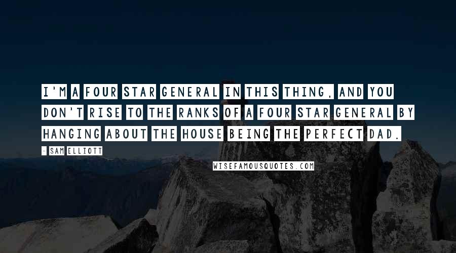 Sam Elliott Quotes: I'm a four star general in this thing, and you don't rise to the ranks of a four star general by hanging about the house being the perfect dad.