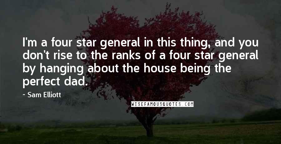 Sam Elliott Quotes: I'm a four star general in this thing, and you don't rise to the ranks of a four star general by hanging about the house being the perfect dad.
