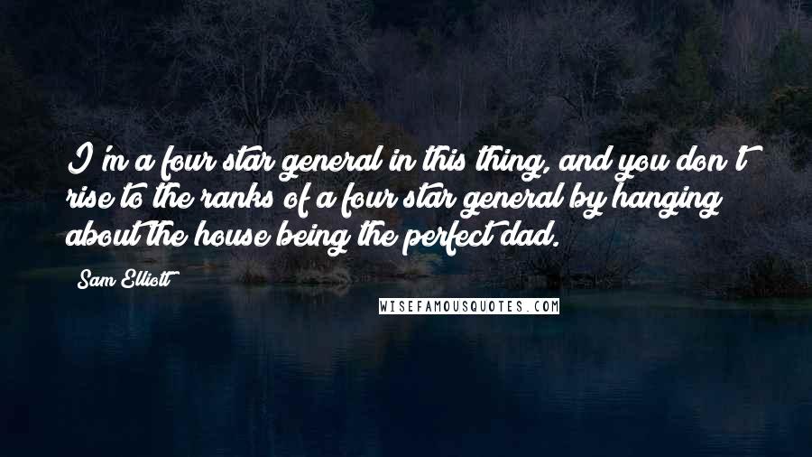 Sam Elliott Quotes: I'm a four star general in this thing, and you don't rise to the ranks of a four star general by hanging about the house being the perfect dad.
