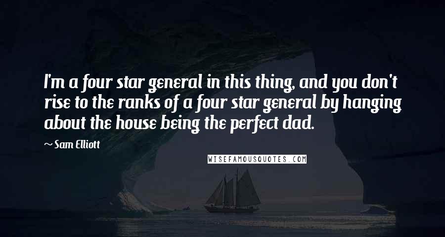 Sam Elliott Quotes: I'm a four star general in this thing, and you don't rise to the ranks of a four star general by hanging about the house being the perfect dad.