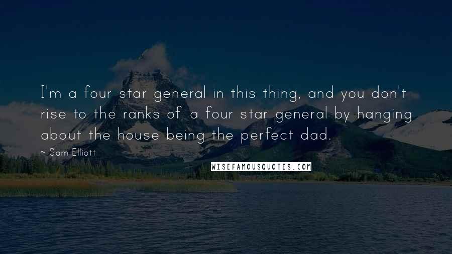 Sam Elliott Quotes: I'm a four star general in this thing, and you don't rise to the ranks of a four star general by hanging about the house being the perfect dad.