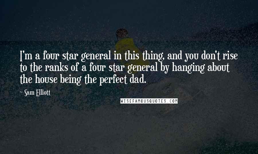 Sam Elliott Quotes: I'm a four star general in this thing, and you don't rise to the ranks of a four star general by hanging about the house being the perfect dad.