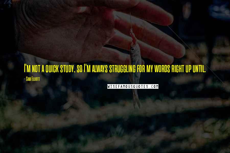 Sam Elliott Quotes: I'm not a quick study, so I'm always struggling for my words right up until.