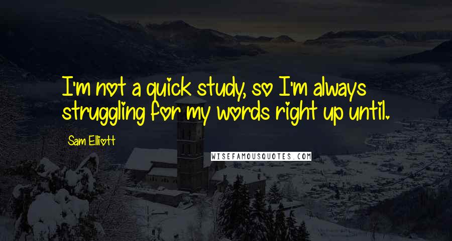 Sam Elliott Quotes: I'm not a quick study, so I'm always struggling for my words right up until.