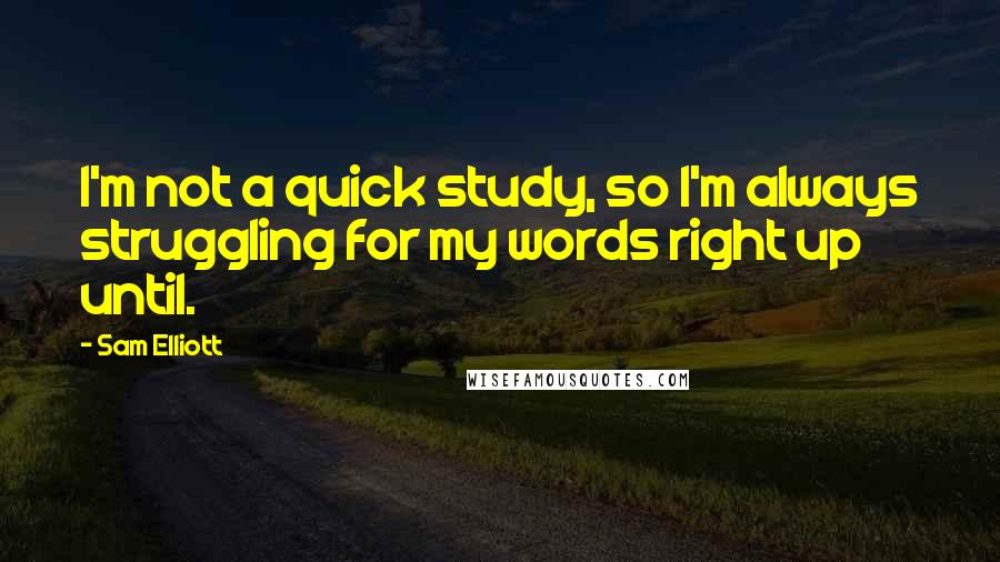 Sam Elliott Quotes: I'm not a quick study, so I'm always struggling for my words right up until.