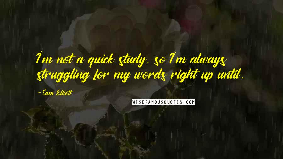 Sam Elliott Quotes: I'm not a quick study, so I'm always struggling for my words right up until.