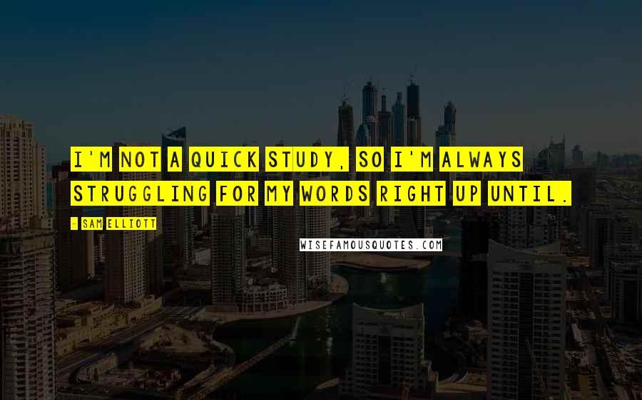 Sam Elliott Quotes: I'm not a quick study, so I'm always struggling for my words right up until.