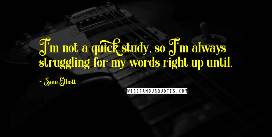 Sam Elliott Quotes: I'm not a quick study, so I'm always struggling for my words right up until.