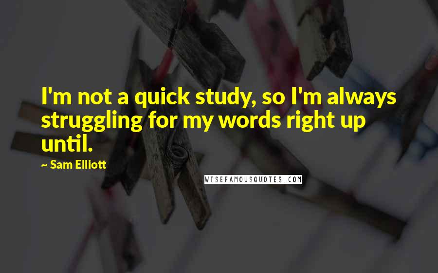 Sam Elliott Quotes: I'm not a quick study, so I'm always struggling for my words right up until.