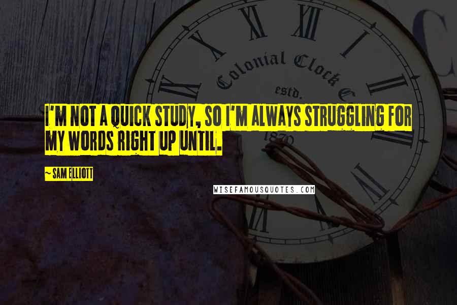 Sam Elliott Quotes: I'm not a quick study, so I'm always struggling for my words right up until.