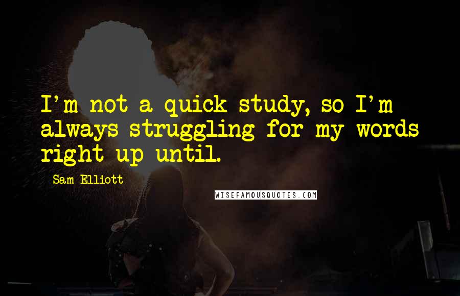 Sam Elliott Quotes: I'm not a quick study, so I'm always struggling for my words right up until.