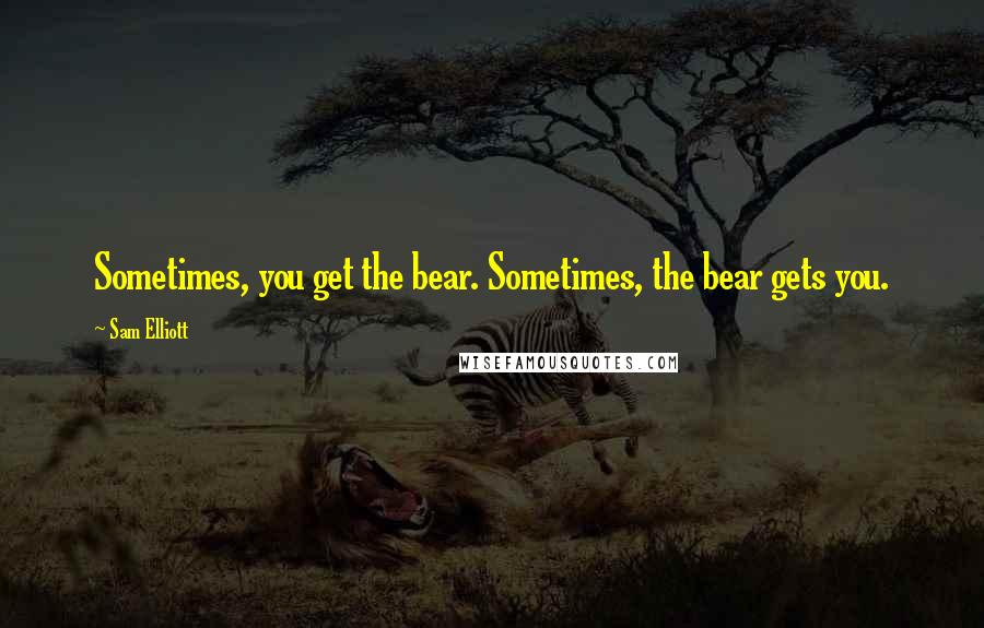 Sam Elliott Quotes: Sometimes, you get the bear. Sometimes, the bear gets you.