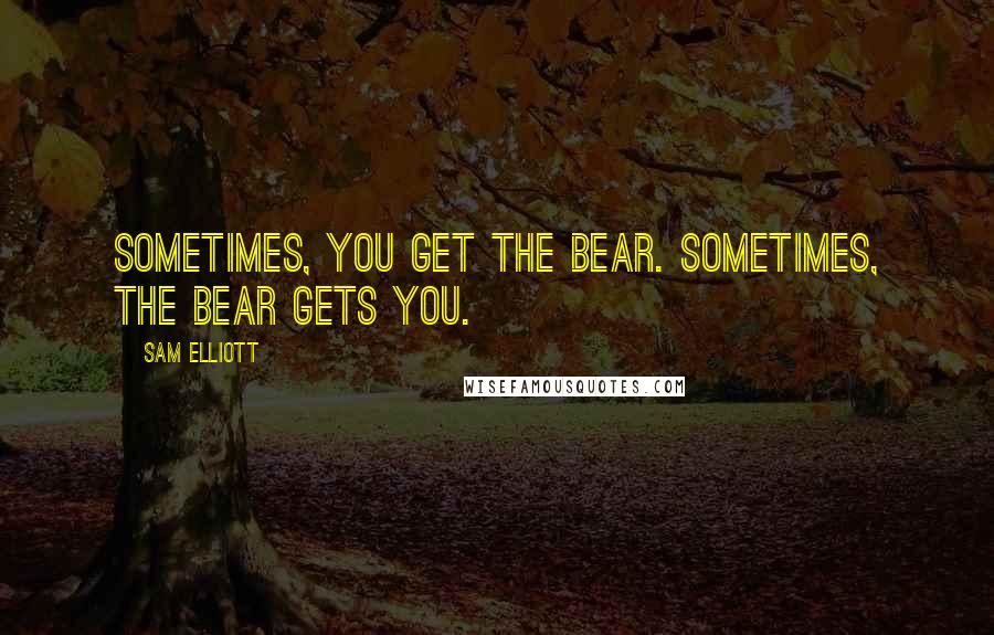 Sam Elliott Quotes: Sometimes, you get the bear. Sometimes, the bear gets you.