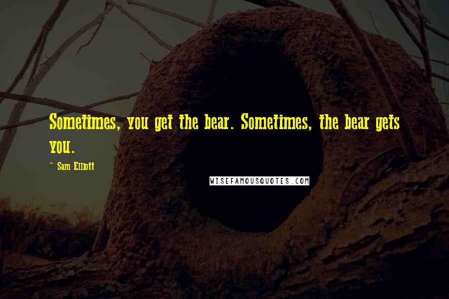 Sam Elliott Quotes: Sometimes, you get the bear. Sometimes, the bear gets you.