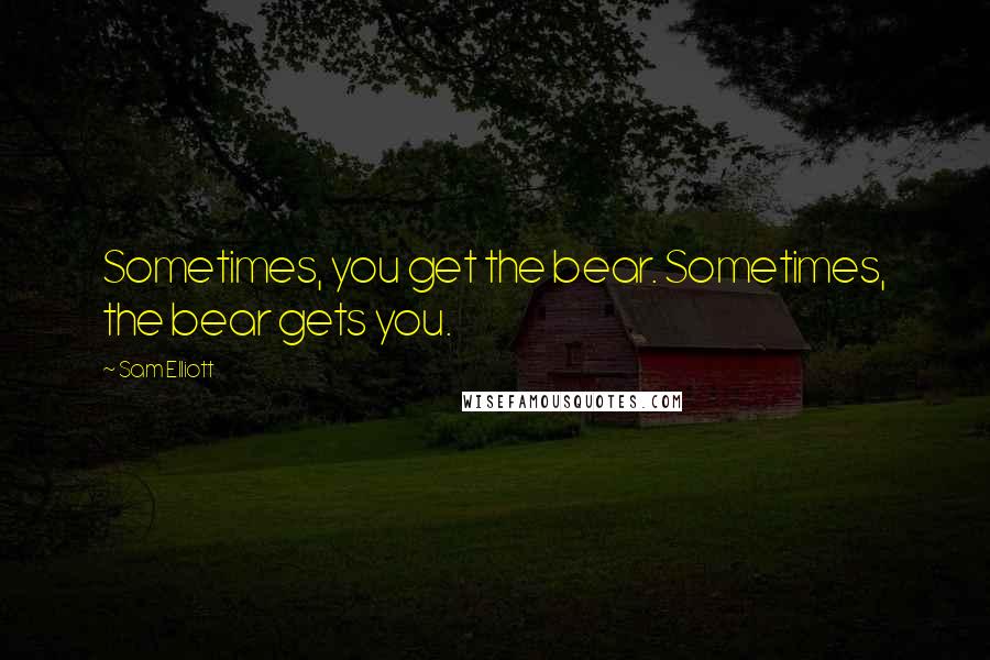 Sam Elliott Quotes: Sometimes, you get the bear. Sometimes, the bear gets you.