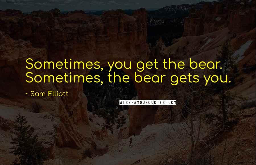 Sam Elliott Quotes: Sometimes, you get the bear. Sometimes, the bear gets you.