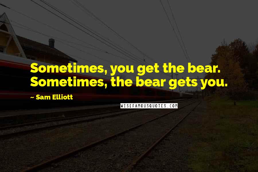 Sam Elliott Quotes: Sometimes, you get the bear. Sometimes, the bear gets you.