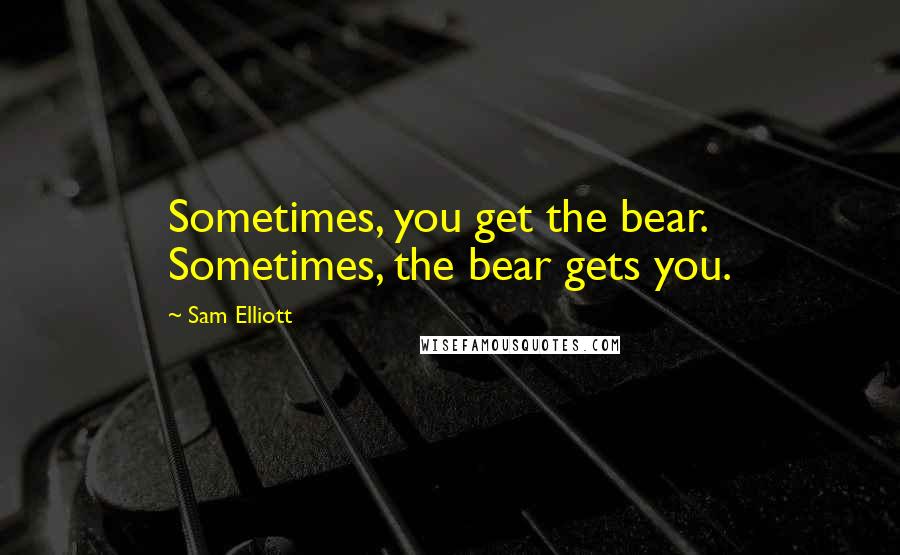 Sam Elliott Quotes: Sometimes, you get the bear. Sometimes, the bear gets you.