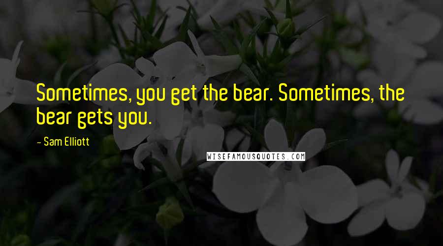 Sam Elliott Quotes: Sometimes, you get the bear. Sometimes, the bear gets you.